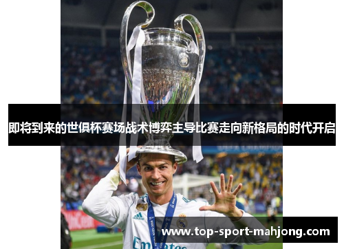 即将到来的世俱杯赛场战术博弈主导比赛走向新格局的时代开启