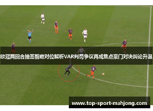 欧冠两回合抽签前瞻对位解析VAR判罚争议再成焦点豪门对决舆论升温