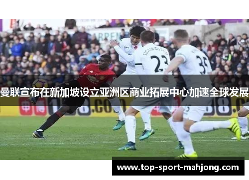 曼联宣布在新加坡设立亚洲区商业拓展中心加速全球发展