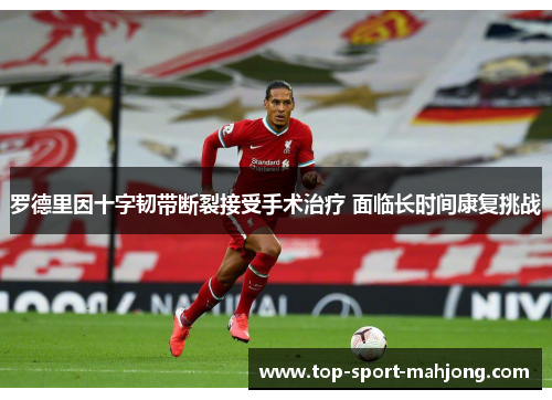 罗德里因十字韧带断裂接受手术治疗 面临长时间康复挑战