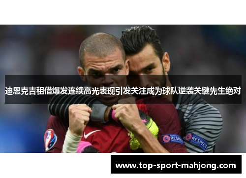 迪恩克吉租借爆发连续高光表现引发关注成为球队逆袭关键先生绝对