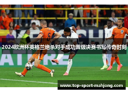 2024欧洲杯英格兰绝杀对手成功晋级决赛书写传奇时刻