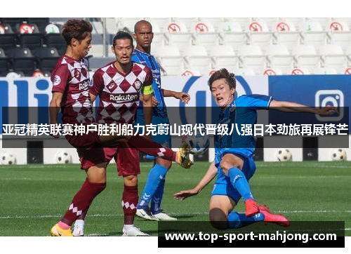 亚冠精英联赛神户胜利船力克蔚山现代晋级八强日本劲旅再展锋芒