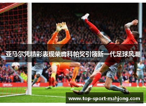亚马尔凭精彩表现荣膺科帕奖引领新一代足球风潮