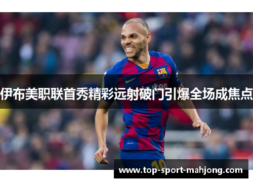 伊布美职联首秀精彩远射破门引爆全场成焦点