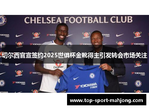 切尔西官宣签约2025世俱杯金靴得主引发转会市场关注