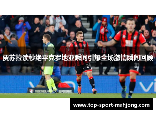 贾苏拉读秒绝平克罗地亚瞬间引爆全场激情瞬间回顾