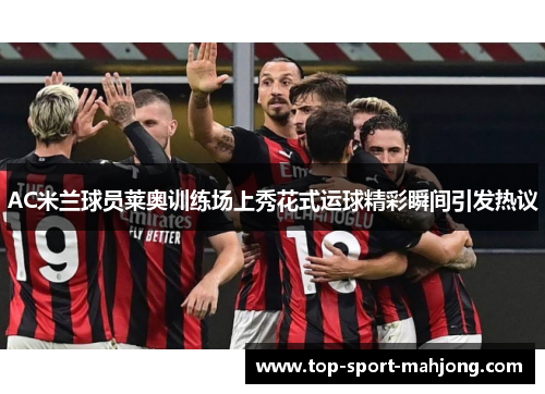 AC米兰球员莱奥训练场上秀花式运球精彩瞬间引发热议